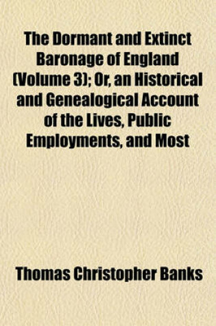 Cover of The Dormant and Extinct Baronage of England (Volume 3); Or, an Historical and Genealogical Account of the Lives, Public Employments, and Most