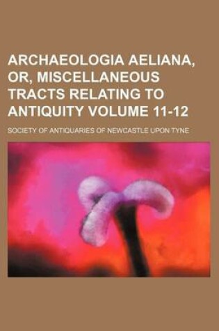 Cover of Archaeologia Aeliana, Or, Miscellaneous Tracts Relating to Antiquity Volume 11-12