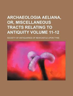 Book cover for Archaeologia Aeliana, Or, Miscellaneous Tracts Relating to Antiquity Volume 11-12