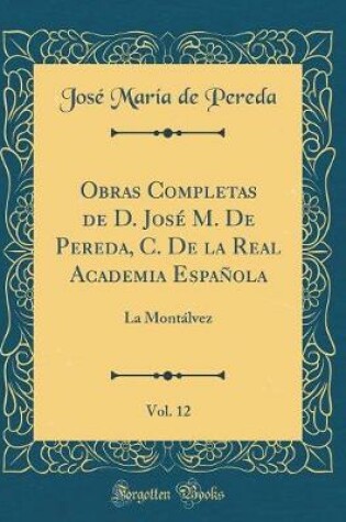 Cover of Obras Completas de D. José M. De Pereda, C. De la Real Academia Española, Vol. 12: La Montálvez (Classic Reprint)