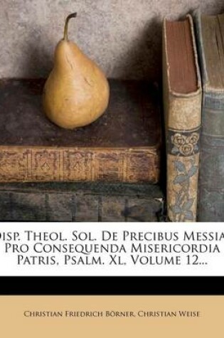 Cover of Disp. Theol. Sol. de Precibus Messiae Pro Consequenda Misericordia Patris, Psalm. XL, Volume 12...