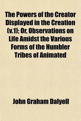 Book cover for The Powers of the Creator Displayed in the Creation (V.1); Or, Observations on Life Amidst the Various Forms of the Humbler Tribes of Animated