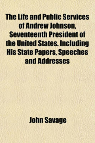 Cover of The Life and Public Services of Andrew Johnson, Seventeenth President of the United States. Including His State Papers, Speeches and Addresses