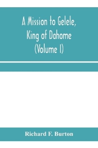 Cover of A mission to Gelele, king of Dahome; With Notices of The so called Amazons, the grand customs, the yearly customs, the human sacrifices, the present state of the slave trade, and the Negro's Place in Nature (Volume I)