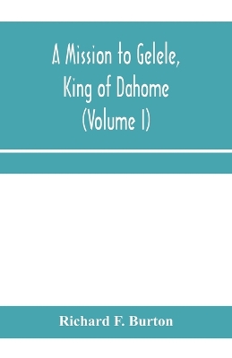 Book cover for A mission to Gelele, king of Dahome; With Notices of The so called Amazons, the grand customs, the yearly customs, the human sacrifices, the present state of the slave trade, and the Negro's Place in Nature (Volume I)
