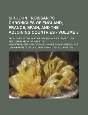 Book cover for Sir John Froissart's Chronicles of England, France, Spain, and the Adjoining Countries (Volume 8); From the Latter Part of the Reign of Edward II to the Coronation of Henry IV