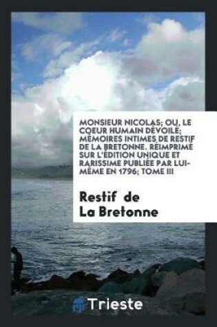 Cover of Monsieur Nicolas; Ou, Le Coeur Humain Dévoilé; Mémoires Intimes de Restif de la Bretonne. Réimprimé Sur l'Édition Unique Et Rarissime Publiée Par Lui-Mème En 1796; Tome III