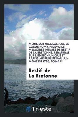 Book cover for Monsieur Nicolas; Ou, Le Coeur Humain Dévoilé; Mémoires Intimes de Restif de la Bretonne. Réimprimé Sur l'Édition Unique Et Rarissime Publiée Par Lui-Mème En 1796; Tome III