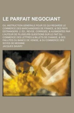 Cover of Le Parfait Negociant; Ou, Instruction Generale Pour Ce Qui Regarde Le Commerce Des Marchandises de France, & Des Pays Estrangers. 2. Ed., Revue, Corrigee, & Augmentee Par L'Auteur de Plusieurs Questions Sur Le Fait Du Commerce Des