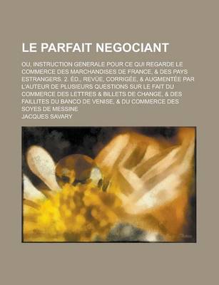 Book cover for Le Parfait Negociant; Ou, Instruction Generale Pour Ce Qui Regarde Le Commerce Des Marchandises de France, & Des Pays Estrangers. 2. Ed., Revue, Corrigee, & Augmentee Par L'Auteur de Plusieurs Questions Sur Le Fait Du Commerce Des