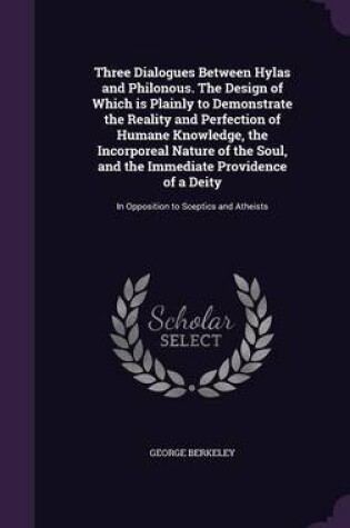 Cover of Three Dialogues Between Hylas and Philonous. the Design of Which Is Plainly to Demonstrate the Reality and Perfection of Humane Knowledge, the Incorporeal Nature of the Soul, and the Immediate Providence of a Deity