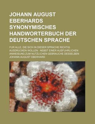 Book cover for Johann August Eberhards Synonymisches Handworterbuch Der Deutschen Sprache; Fur Alle, Die Sich in Dieser Sprache Richtig Ausdrucken Wollen Nebst Einer Ausfuhrlichen Anweisung Zum Nutzlichen Gebrauche Desselben