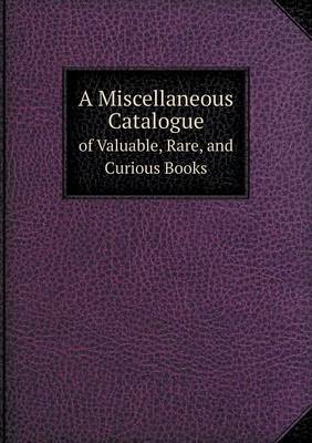 Book cover for A Miscellaneous Catalogue of Valuable, Rare, and Curious Books