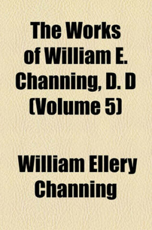 Cover of The Works of William E. Channing, D. D (Volume 5)