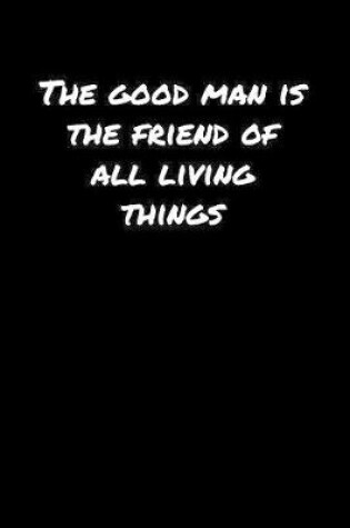 Cover of The Good Man Is The Friend Of All Living Things�