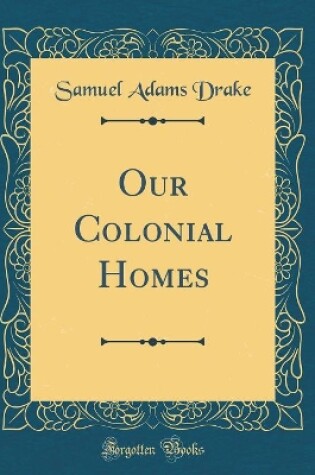 Cover of Our Colonial Homes (Classic Reprint)