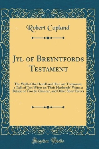 Cover of Jyl of Breyntfords Testament: The Wyll of the Deuyll and His Last Testament, a Talk of Ten Wives on Their Husbands' Ware, a Balade or Two by Chaucer, and Other Short Pieces (Classic Reprint)