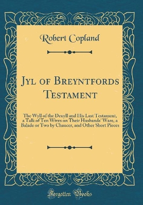 Book cover for Jyl of Breyntfords Testament: The Wyll of the Deuyll and His Last Testament, a Talk of Ten Wives on Their Husbands' Ware, a Balade or Two by Chaucer, and Other Short Pieces (Classic Reprint)