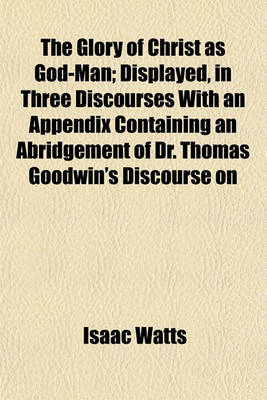 Book cover for The Glory of Christ as God-Man; Displayed, in Three Discourses with an Appendix Containing an Abridgement of Dr. Thomas Goodwin's Discourse on