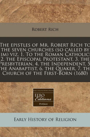 Cover of The Epistles of Mr. Robert Rich to the Seven Churches (So Called by Him) Viz. 1. to the Roman Catholick, 2. the Episcopal Protestant, 3. the Presbyterian, 4. the Independent, 5. the Anabaptist, 6. the Quaker, 7. the Church of the First-Born (1680)