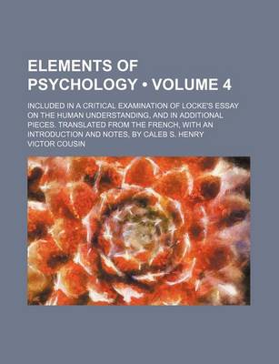 Book cover for Elements of Psychology (Volume 4); Included in a Critical Examination of Locke's Essay on the Human Understanding, and in Additional Pieces. Translated from the French, with an Introduction and Notes, by Caleb S. Henry