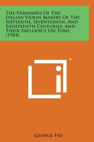 Cover of The Varnishes of the Italian Violin Makers of the Sixteenth, Seventeenth, and Eighteenth Centuries, and Their Influence on Tone (1904)