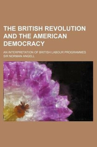 Cover of The British Revolution and the American Democracy; An Interpretation of British Labour Programmes