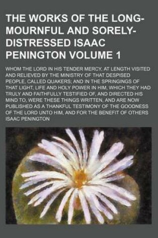 Cover of The Works of the Long-Mournful and Sorely-Distressed Isaac Penington Volume 1; Whom the Lord in His Tender Mercy, at Length Visited and Relieved by the Ministry of That Despised People, Called Quakers and in the Springings of That Light, Life and Holy POW