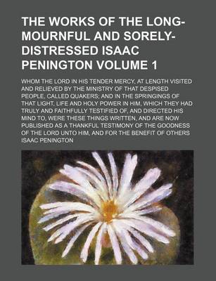 Book cover for The Works of the Long-Mournful and Sorely-Distressed Isaac Penington Volume 1; Whom the Lord in His Tender Mercy, at Length Visited and Relieved by the Ministry of That Despised People, Called Quakers and in the Springings of That Light, Life and Holy POW