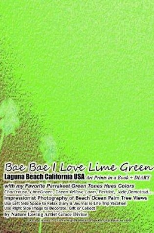 Cover of Bae Bae I Love Lime Green Laguna Beach California USA Art Prints in a Book + DIARY with my Favorite Parrakeet Green Tones Hues Colors Chartreuse, LimeGreen, Green Yellow, Lawn, Peridot, Jade, Dematoid... Impressionist