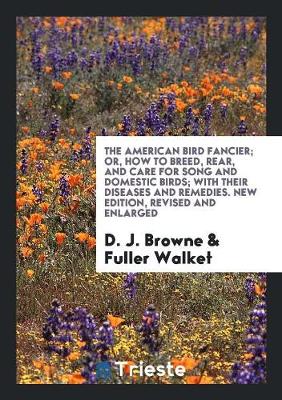 Book cover for The American Bird Fancier; Or, How to Breed, Rear, and Care for Song and Domestic Birds; With Their Diseases and Remedies. New Edition, Revised and Enlarged