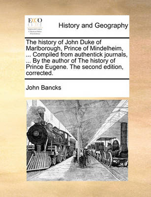 Book cover for The History of John Duke of Marlborough, Prince of Mindelheim, ... Compiled from Authentick Journals, ... by the Author of the History of Prince Eugene. the Second Edition, Corrected.