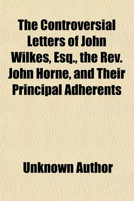 Book cover for The Controversial Letters of John Wilkes, Esq., the REV. John Horne, and Their Principal Adherents; With a Supplement, Containing Material Anonymous Pieces, &C., &C., &C