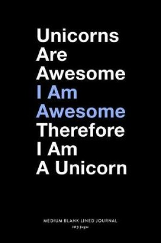 Cover of Unicorns Are Awesome I Am Awesome Therefore I Am A Unicorn, Medium Blank Lined Journal, 109 Pages