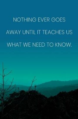 Cover of Inspirational Quote Notebook - 'Nothing Ever Goes Away Until It Teaches Us What We Need To Know.' - Inspirational Journal to Write in