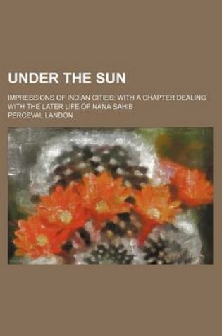 Cover of Under the Sun; Impressions of Indian Cities with a Chapter Dealing with the Later Life of Nana Sahib