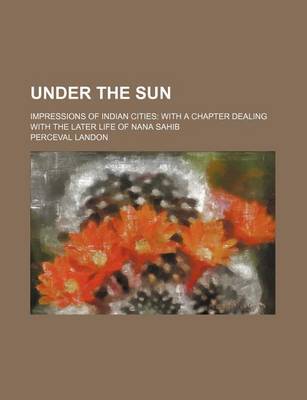 Book cover for Under the Sun; Impressions of Indian Cities with a Chapter Dealing with the Later Life of Nana Sahib