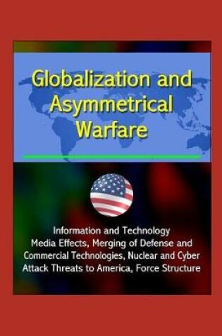 Cover of Globalization and Asymmetrical Warfare - Information and Technology, Media Effects, Merging of Defense and Commercial Technologies, Nuclear and Cyber Attack Threats to America, Force Structure