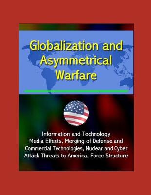 Book cover for Globalization and Asymmetrical Warfare - Information and Technology, Media Effects, Merging of Defense and Commercial Technologies, Nuclear and Cyber Attack Threats to America, Force Structure