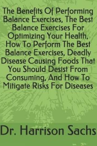 Cover of The Benefits Of Performing Balance Exercises, The Best Balance Exercises For Optimizing Your Health, How To Perform The Best Balance Exercises, Deadly Disease Causing Foods That You Should Desist From Consuming, And How To Mitigate Risks For Diseases