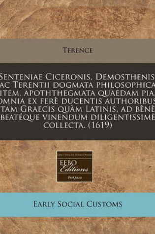 Cover of Senteniae Ciceronis, Demosthenis, AC Terentii Dogmata Philosophica Item, Apoththegmata Quaedam Pia, Omnia Ex Fere Ducentis Authoribus, Tam Graecis Quam Latinis, Ad Bene Beateque Vinendum Diligentissime Collecta. (1619)