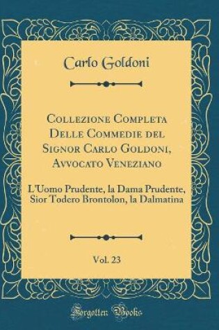 Cover of Collezione Completa Delle Commedie del Signor Carlo Goldoni, Avvocato Veneziano, Vol. 23: L'Uomo Prudente, la Dama Prudente, Sior Todero Brontolon, la Dalmatina (Classic Reprint)