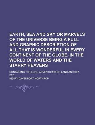 Book cover for Earth, Sea and Sky or Marvels of the Universe Being a Full and Graphic Description of All That Is Wonderful in Every Continent of the Globe, in the World of Waters and the Starry Heavens; Containing Thrilling Adventures on Land and Sea, Etc