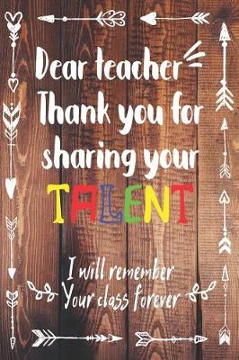 Cover of Dear Teacher Thank You For Sharing Your Talent. I Will Remember Your Class Forever.