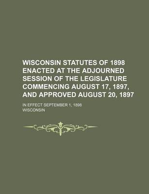 Book cover for Wisconsin Statutes of 1898 Enacted at the Adjourned Session of the Legislature Commencing August 17, 1897, and Approved August 20, 1897; In Effect Sep