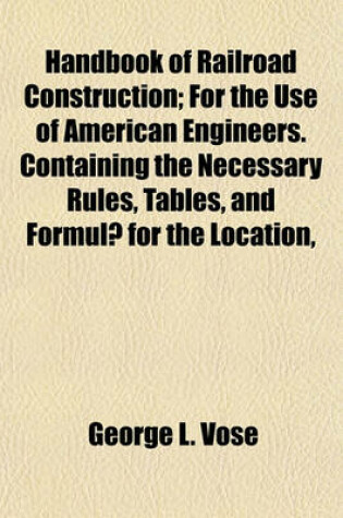 Cover of Handbook of Railroad Construction; For the Use of American Engineers. Containing the Necessary Rules, Tables, and Formulae for the Location,