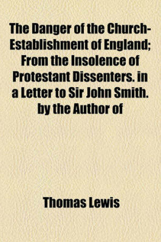 Cover of The Danger of the Church-Establishment of England; From the Insolence of Protestant Dissenters. in a Letter to Sir John Smith. by the Author of