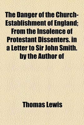 Book cover for The Danger of the Church-Establishment of England; From the Insolence of Protestant Dissenters. in a Letter to Sir John Smith. by the Author of