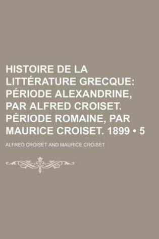 Cover of Histoire de La Litterature Grecque (5); Periode Alexandrine, Par Alfred Croiset. Periode Romaine, Par Maurice Croiset. 1899