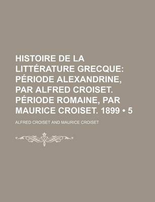 Book cover for Histoire de La Litterature Grecque (5); Periode Alexandrine, Par Alfred Croiset. Periode Romaine, Par Maurice Croiset. 1899